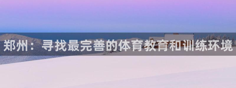 注册J9官方正版app：郑州：寻找最完善的体育教育和训练环境